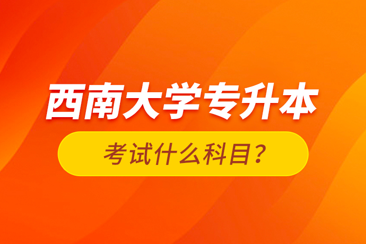 西南大學專升本考試什么科目？