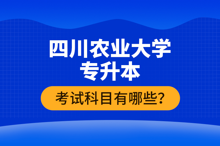 四川農(nóng)業(yè)大學(xué)專升本考試科目有哪些？