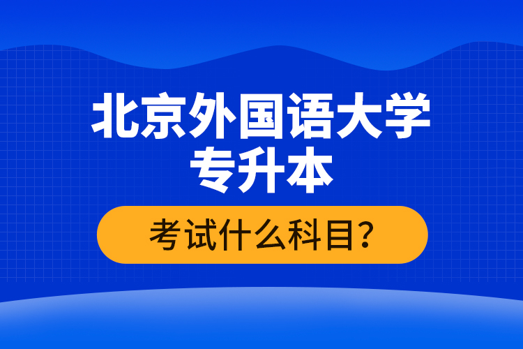 北京外國語大學(xué)專升本考試什么科目？