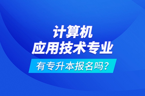 計算機應(yīng)用技術(shù)專業(yè)有專升本報名嗎？