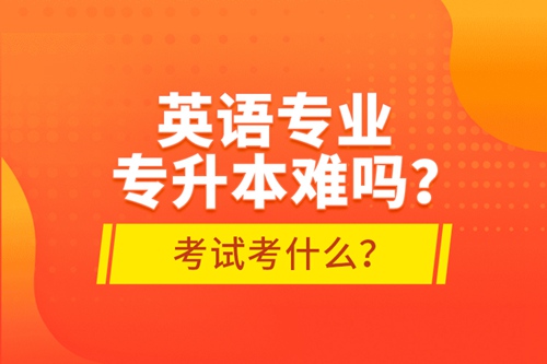 英語專業(yè)專升本難嗎？考試考什么？