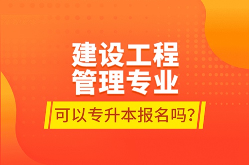 建設工程管理專業(yè)可以專升本報名嗎？