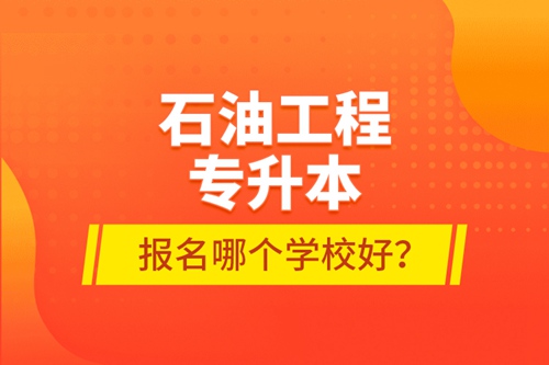 石油工程專升本報名哪個學校好？