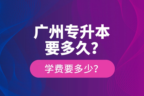 廣州專升本要多久？學(xué)費要多少？