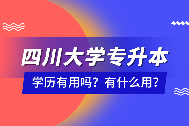 四川大學(xué)專升本學(xué)歷有用嗎？有什么用？