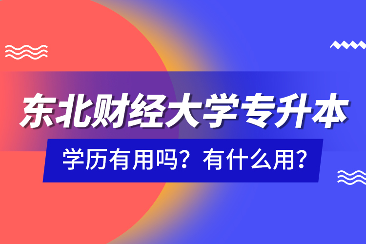 東北財經(jīng)大學專升本學歷有用嗎？有什么用？