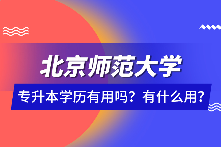 北京師范大學(xué)專升本學(xué)歷有用嗎？有什么用？