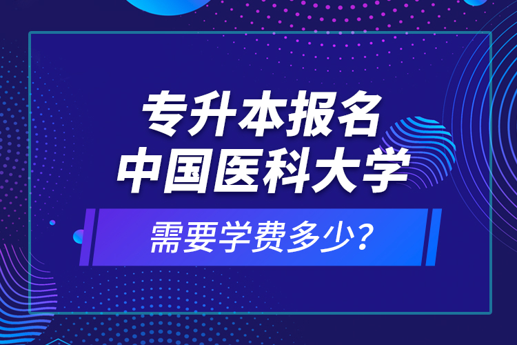 專升本報名中國醫(yī)科大學(xué)需要學(xué)費多少？