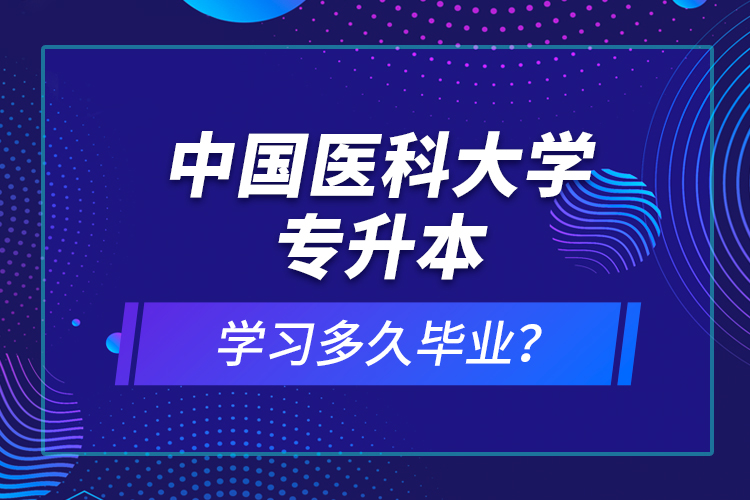 中國醫(yī)科大學(xué)專升本學(xué)習(xí)多久畢業(yè)？