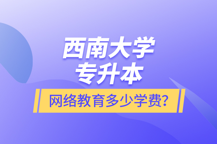 西南大學(xué)專(zhuān)升本網(wǎng)絡(luò)教育多少學(xué)費(fèi)？