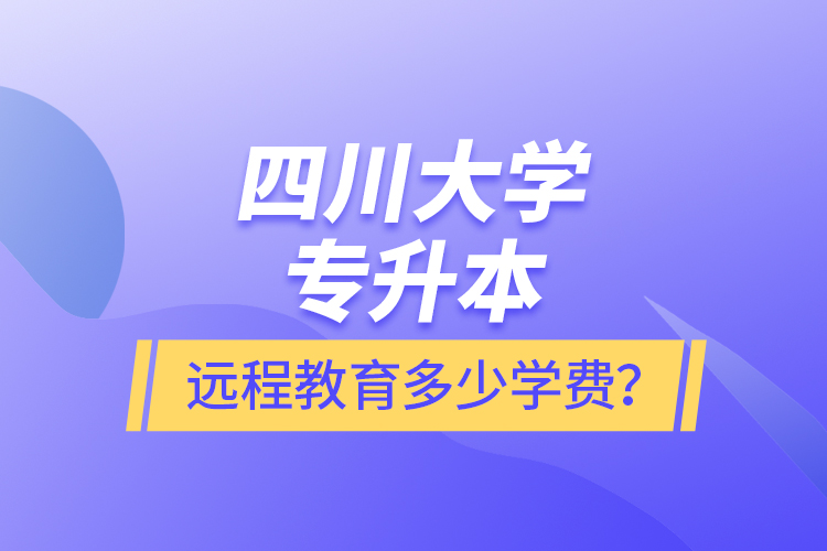 四川大學(xué)專升本遠(yuǎn)程教育多少學(xué)費(fèi)？