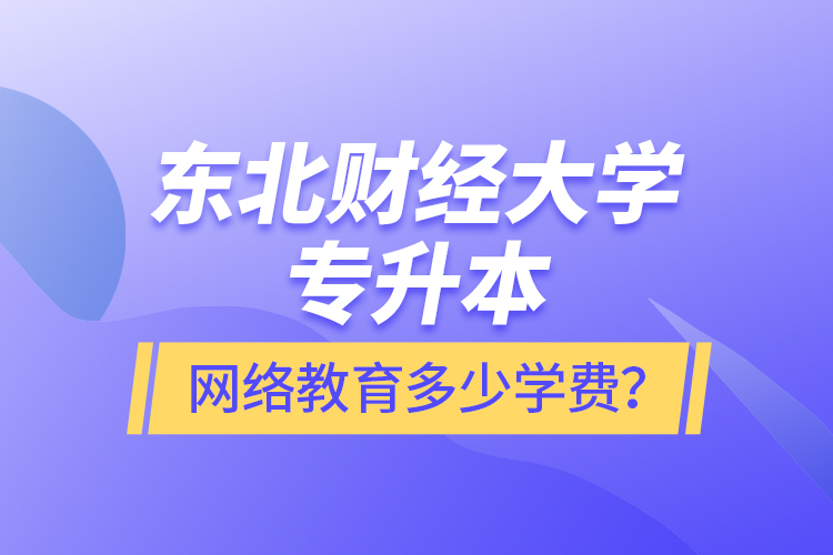 東北財經(jīng)大學(xué)專升本網(wǎng)絡(luò)教育多少學(xué)費？