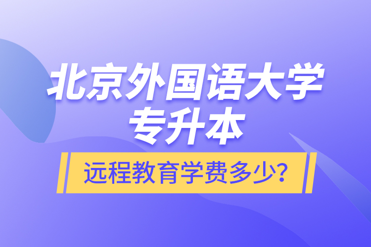 北京外國語大學專升本遠程教育學費多少？