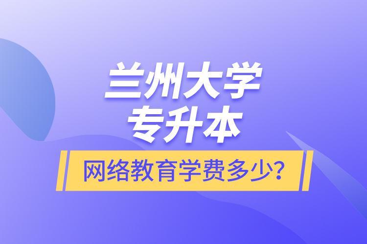 蘭州大學(xué)專升本網(wǎng)絡(luò)教育學(xué)費(fèi)多少？