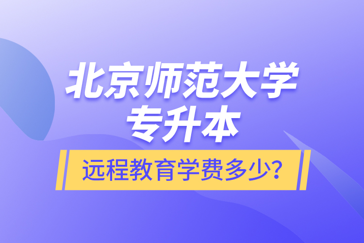 北京師范大學(xué)專(zhuān)升本遠(yuǎn)程教育學(xué)費(fèi)多少？