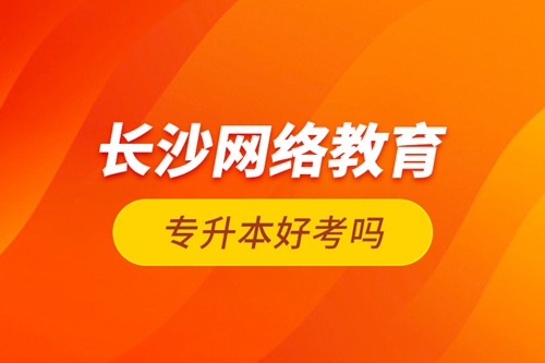 長(zhǎng)沙網(wǎng)絡(luò)教育專(zhuān)升本好考嗎