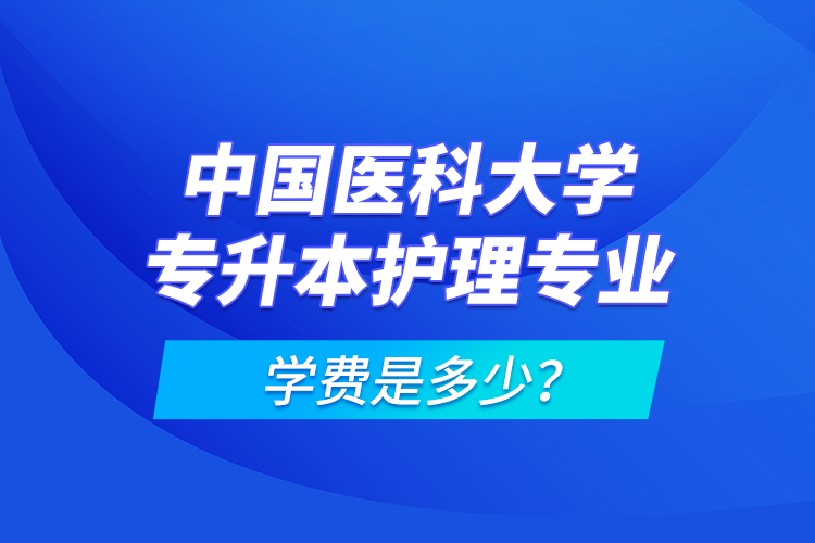 中國醫(yī)科大學(xué)專升本護理專業(yè)學(xué)費是多少？