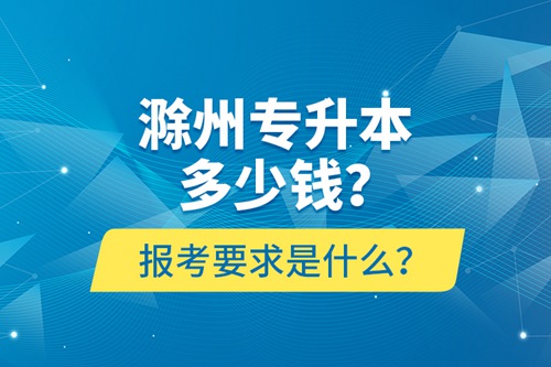 滁州專升本多少錢？報考要求是什么？