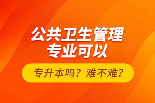 公共衛(wèi)生管理專業(yè)可以專升本嗎？難不難？