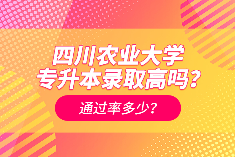 四川農(nóng)業(yè)大學專升本錄取高嗎？通過率多少？