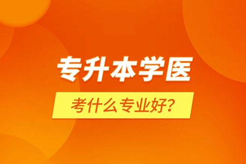 專升本學(xué)醫(yī)考什么專業(yè)好？