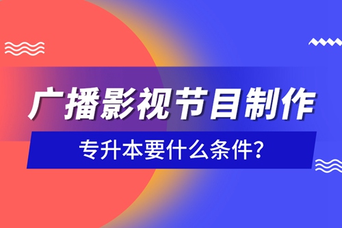 廣播影視節(jié)目制作專升本要什么條件？