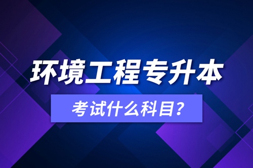 環(huán)境工程專升本考試什么科目？