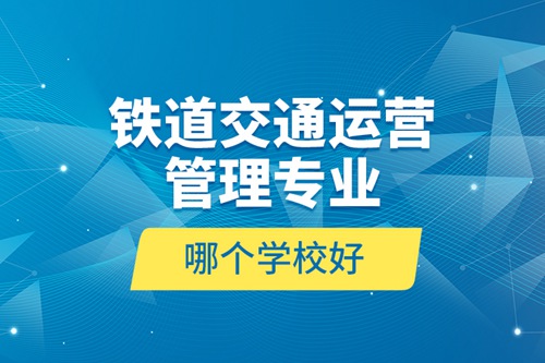 鐵道交通運(yùn)營(yíng)管理專業(yè)哪個(gè)學(xué)校好