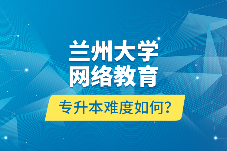 蘭州大學(xué)網(wǎng)絡(luò)教育專升本難度如何？