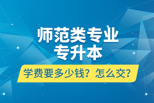 師范類專業(yè)專升本學費要多少錢？怎么交？