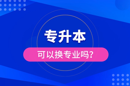 專升本可以換專業(yè)嗎？