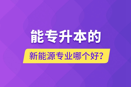 能專升本的新能源專業(yè)哪個好？