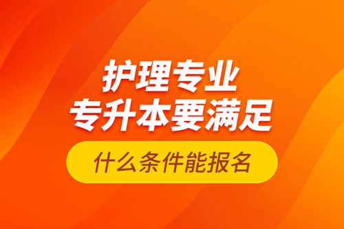 護(hù)理專業(yè)專升本要滿足什么條件能報名