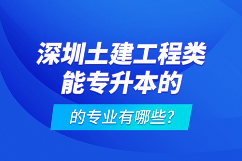 深圳土建工程類(lèi)能專(zhuān)升本的專(zhuān)業(yè)有哪些?