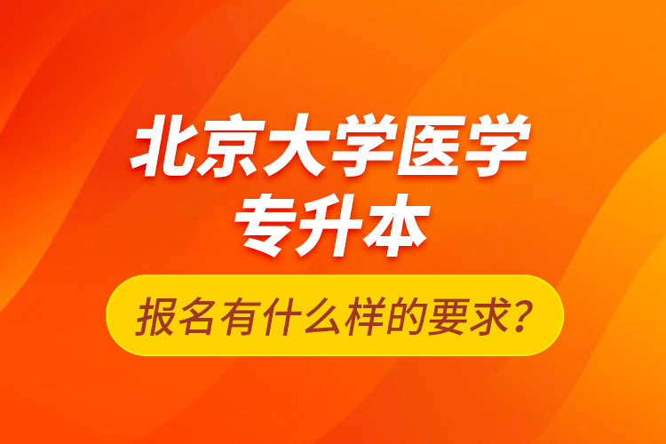 北京大學(xué)醫(yī)學(xué)專升本報(bào)名有什么樣的要求？