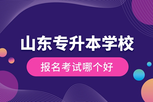 山東專升本學(xué)校報名考試哪個好？