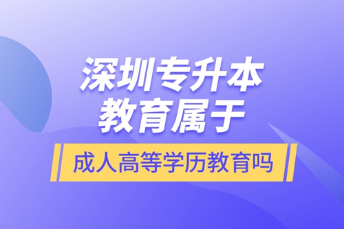 深圳專升本教育屬于成人高等學(xué)歷教育嗎？