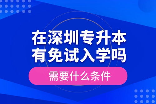 在深圳專升本有免試入學(xué)嗎？需要什么條件？