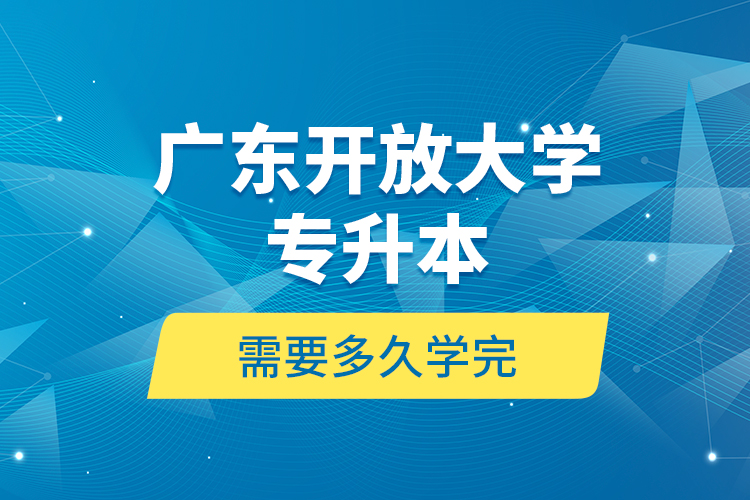 廣東開放大學(xué)專升本需要多久學(xué)完？