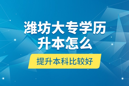 濰坊大專學(xué)歷升本怎么提升本科比較好？