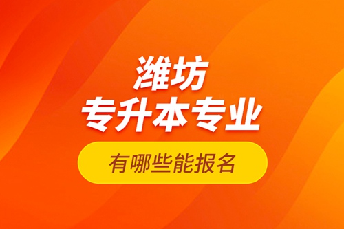 濰坊專升本專業(yè)有哪些能報(bào)名？