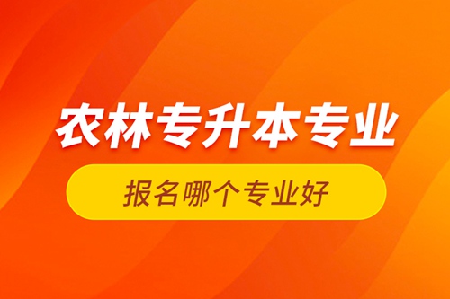 農(nóng)林專升本專業(yè)報名哪個專業(yè)好？