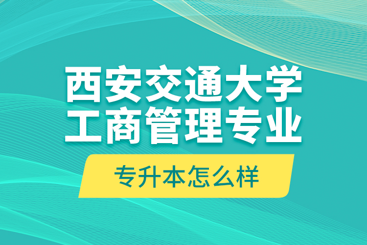 西安交通大學工商管理專業(yè)專升本怎么樣？