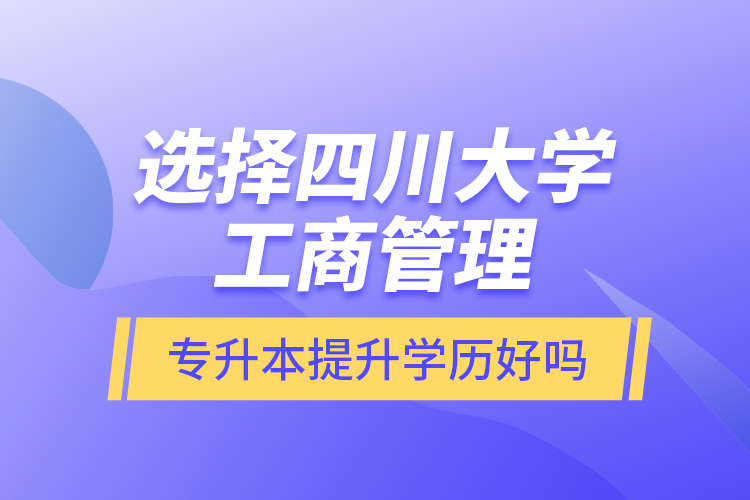 選擇四川大學工商管理專升本提升學歷好嗎？