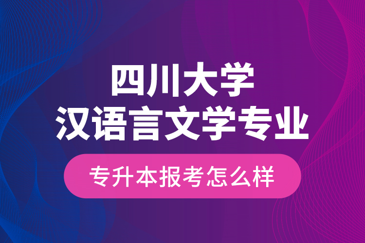 四川大學(xué)漢語言文學(xué)專業(yè)專升本報(bào)考怎么樣？