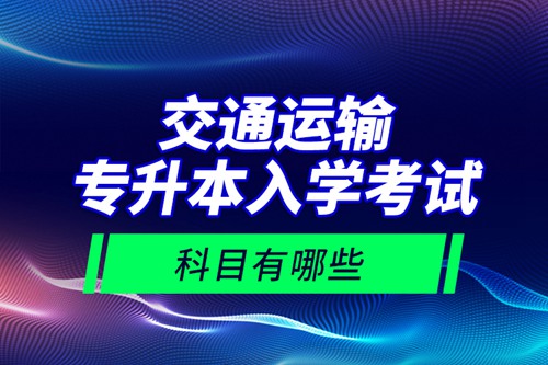 交通運(yùn)輸專升本入學(xué)考試科目有哪些？