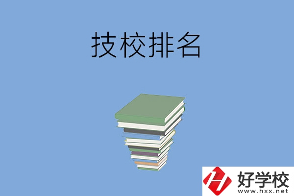 長(zhǎng)沙排名前五的技校是哪些？有什么特色專業(yè)？