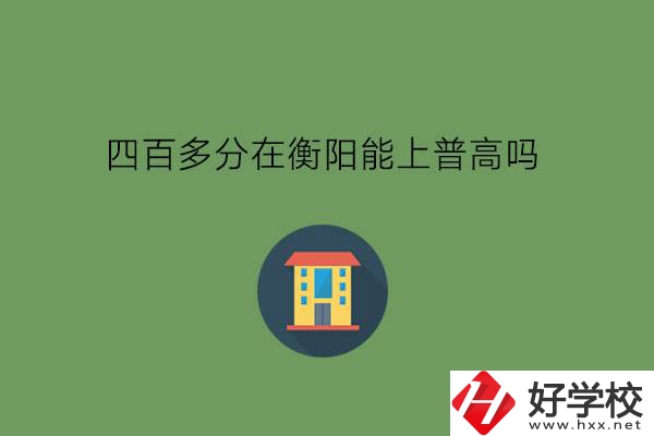 400多分在衡陽能上普高嗎?當?shù)赜泻玫闹袑?