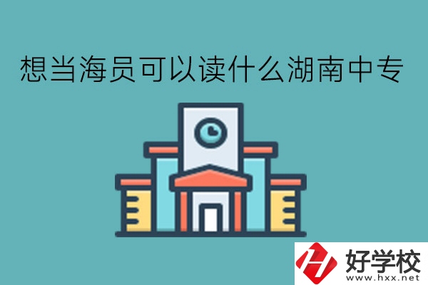 想當(dāng)海員可以讀什么湖南中專(zhuān)?有前途嗎?