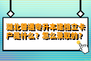 湖北普通專升本建檔立卡戶是什么？怎么錄取的？